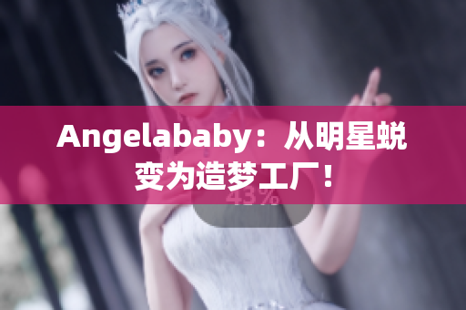 Angelababy：从明星蜕变为造梦工厂！