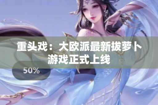 重头戏：大欧派最新拔萝卜游戏正式上线