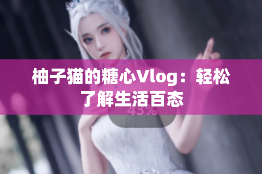 柚子猫的糖心Vlog：轻松了解生活百态