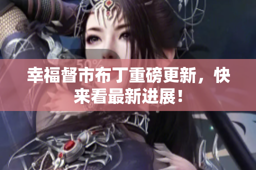 幸福督市布丁重磅更新，快来看最新进展！