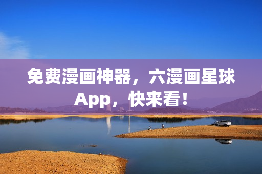 免费漫画神器，六漫画星球App，快来看！