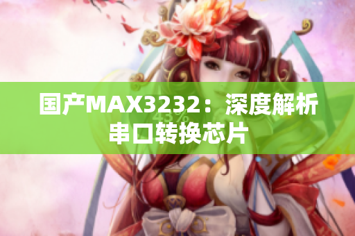 国产MAX3232：深度解析串口转换芯片