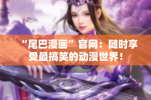 “尾巴漫画”官网：随时享受最搞笑的动漫世界！