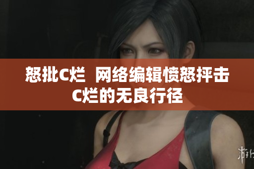 怒批C烂  网络编辑愤怒抨击C烂的无良行径