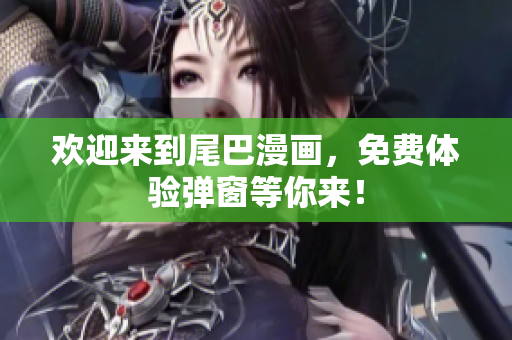 欢迎来到尾巴漫画，免费体验弹窗等你来！