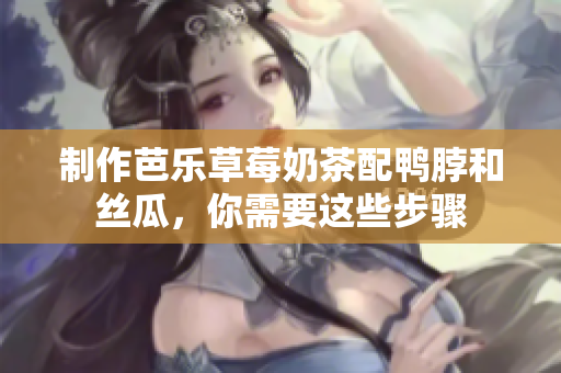 制作芭乐草莓奶茶配鸭脖和丝瓜，你需要这些步骤