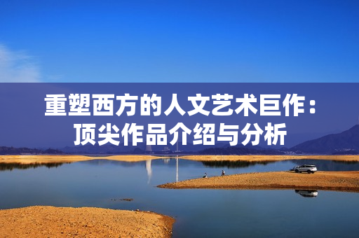 重塑西方的人文艺术巨作：顶尖作品介绍与分析