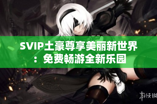 SVIP土豪尊享美丽新世界：免费畅游全新乐园
