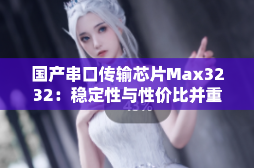 国产串口传输芯片Max3232：稳定性与性价比并重