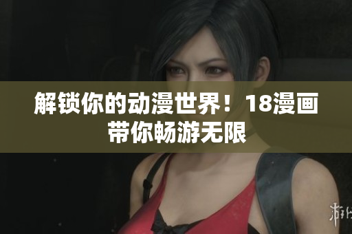 解锁你的动漫世界！18漫画带你畅游无限