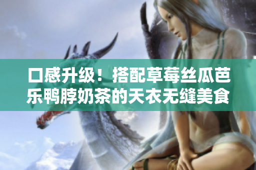 口感升级！搭配草莓丝瓜芭乐鸭脖奶茶的天衣无缝美食推荐