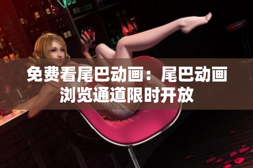 免费看尾巴动画：尾巴动画浏览通道限时开放