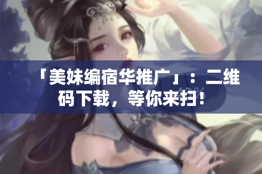 「美妹编宿华推广」：二维码下载，等你来扫！