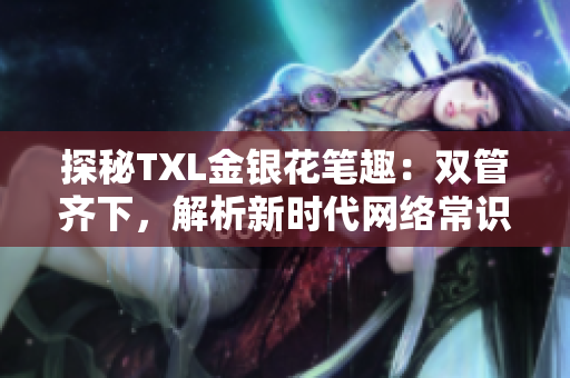 探秘TXL金银花笔趣：双管齐下，解析新时代网络常识