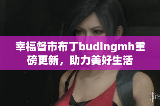 幸福督市布丁budingmh重磅更新，助力美好生活