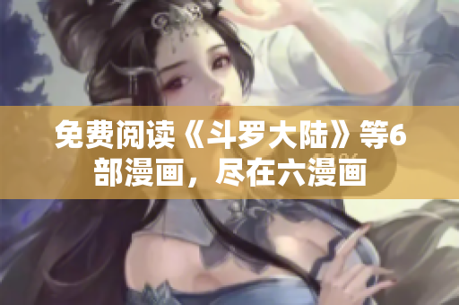 免费阅读《斗罗大陆》等6部漫画，尽在六漫画