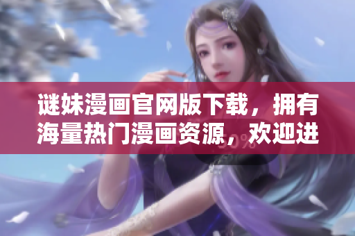 谜妹漫画官网版下载，拥有海量热门漫画资源，欢迎进驻爱奇艺！