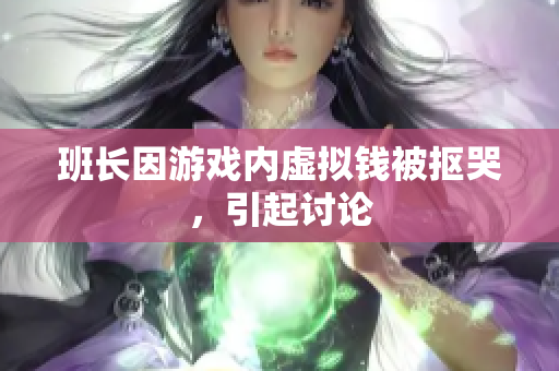 班长因游戏内虚拟钱被抠哭，引起讨论