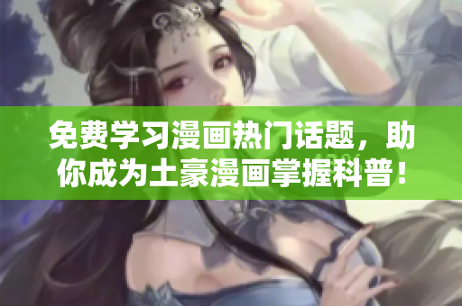 免费学习漫画热门话题，助你成为土豪漫画掌握科普！