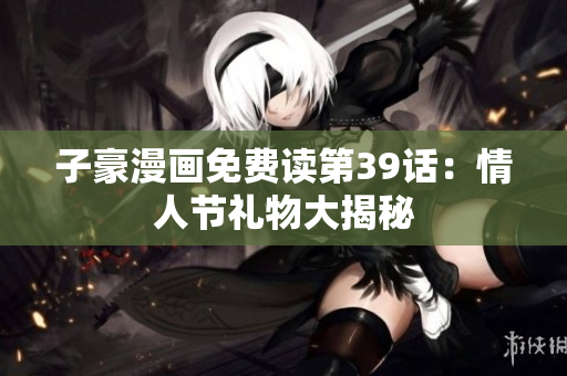 子豪漫画免费读第39话：情人节礼物大揭秘