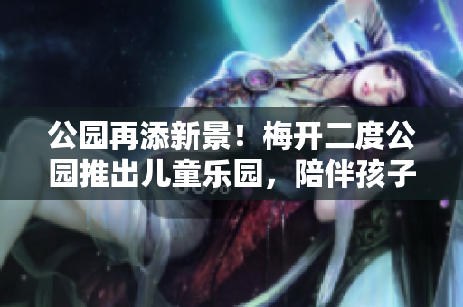 公园再添新景！梅开二度公园推出儿童乐园，陪伴孩子快乐成长