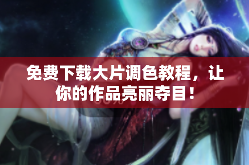 免费下载大片调色教程，让你的作品亮丽夺目！