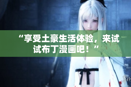 “享受土豪生活体验，来试试布丁漫画吧！”