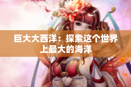 巨大大西洋：探索这个世界上最大的海洋