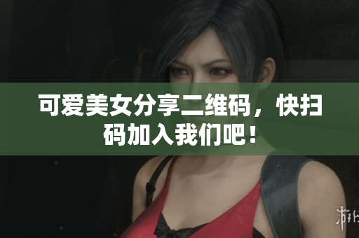 可爱美女分享二维码，快扫码加入我们吧！