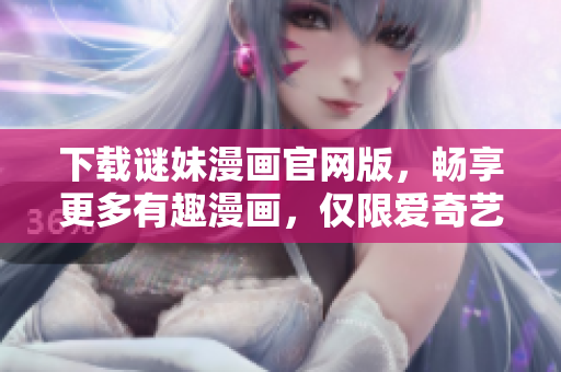 下载谜妹漫画官网版，畅享更多有趣漫画，仅限爱奇艺用户！