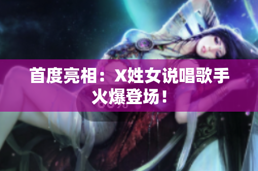 首度亮相：X姓女说唱歌手火爆登场！