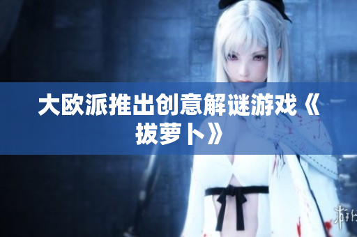 大欧派推出创意解谜游戏《拔萝卜》