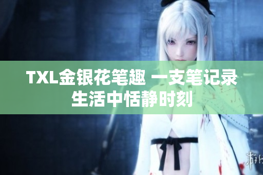TXL金银花笔趣 一支笔记录生活中恬静时刻