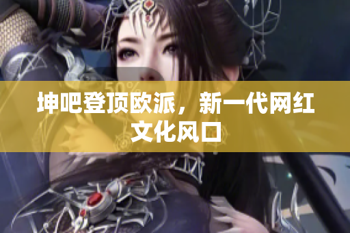 坤吧登顶欧派，新一代网红文化风口