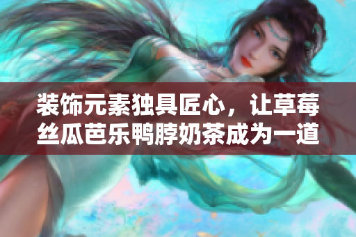 装饰元素独具匠心，让草莓丝瓜芭乐鸭脖奶茶成为一道视觉盛宴