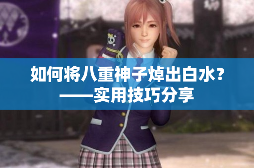 如何将八重神子焯出白水？——实用技巧分享