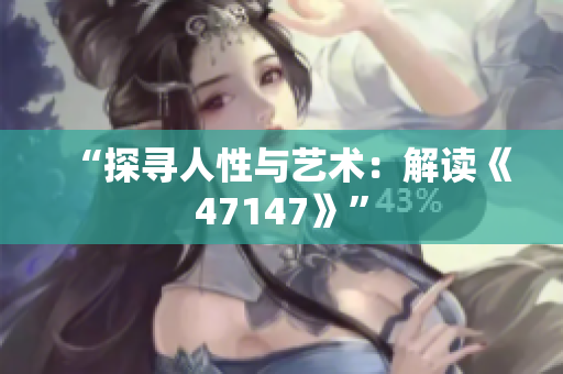 “探寻人性与艺术：解读《47147》”