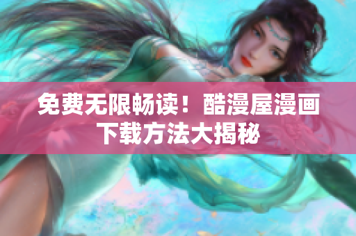 免费无限畅读！酷漫屋漫画下载方法大揭秘