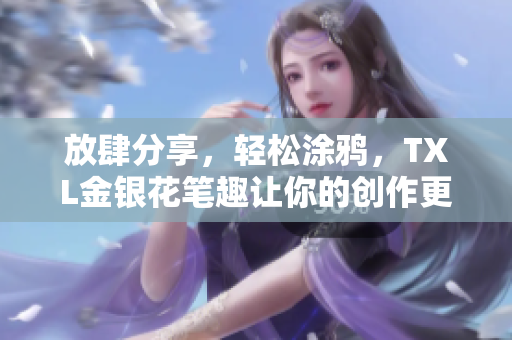 放肆分享，轻松涂鸦，TXL金银花笔趣让你的创作更畅快！