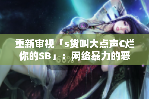重新审视「s货叫大点声C烂你的SB」：网络暴力的恶习