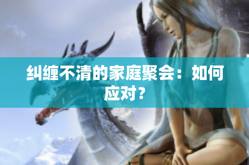 纠缠不清的家庭聚会：如何应对？