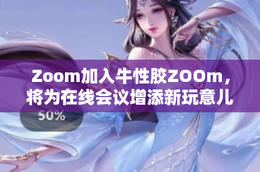 Zoom加入牛性胶ZOOm，将为在线会议增添新玩意儿