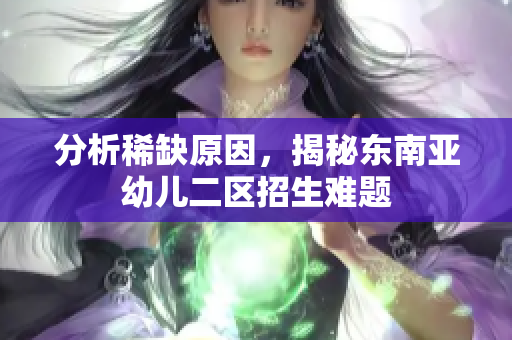 分析稀缺原因，揭秘东南亚幼儿二区招生难题