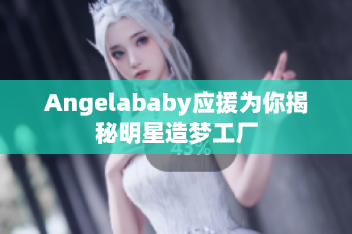 Angelababy应援为你揭秘明星造梦工厂