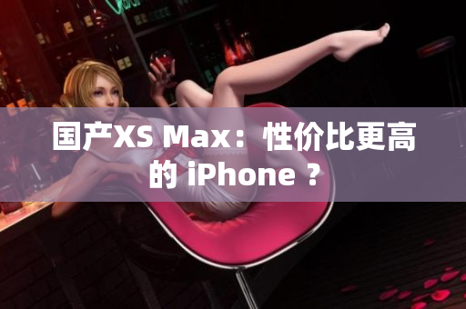 国产XS Max：性价比更高的 iPhone ？