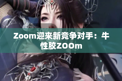 Zoom迎来新竞争对手：牛性胶ZOOm