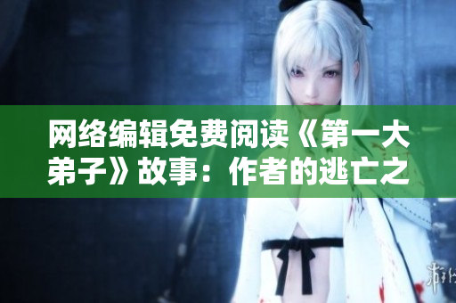 网络编辑免费阅读《第一大弟子》故事：作者的逃亡之旅