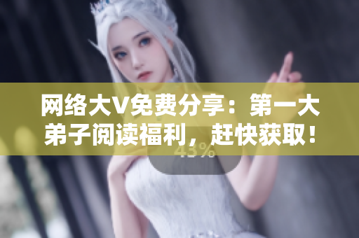 网络大V免费分享：第一大弟子阅读福利，赶快获取！