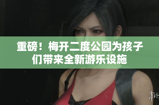 重磅！梅开二度公园为孩子们带来全新游乐设施
