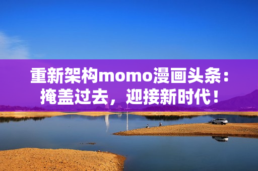 重新架构momo漫画头条：掩盖过去，迎接新时代！
